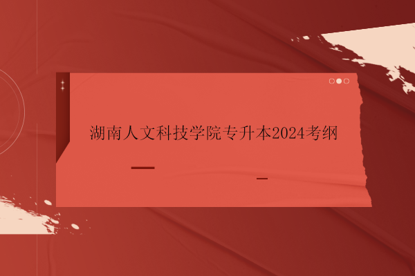 湖南人文科技学院专升本2024考纲