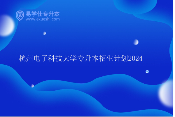 杭州电子科技大学专升本招生计划2024