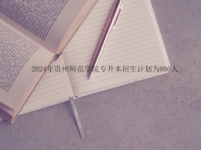 2024年贵州师范学院专升本招生计划为880人