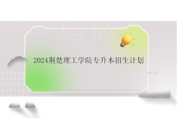 2024荆楚理工学院专升本招生计划