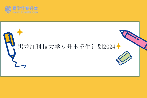 黑龙江科技大学专升本招生计划2024