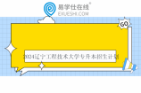 2024辽宁工程技术大学专升本招生计划及专业学费