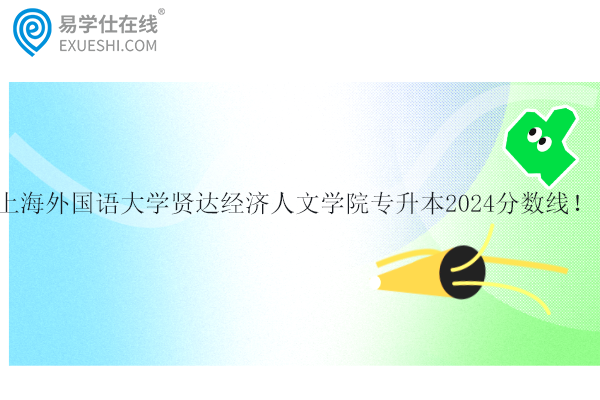 上海外国语大学贤达经济人文学院专升本2024录取分数线！