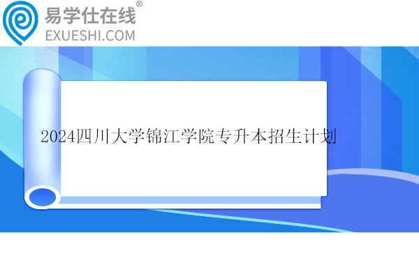 2024四川大学锦江学院专升本专业对照表_招生计划