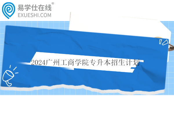 2024广州工商学院专升本招生计划公布！2712人