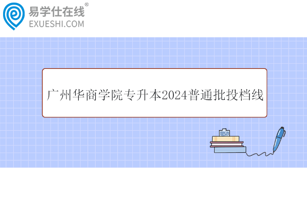 广州华商学院专升本2024普通批投档线公布！