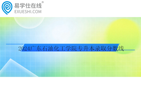 2024广东石油化工学院专升本录取分数线