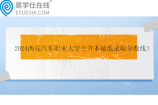 2024西安汽车职业大学专升本最低录取分数线！