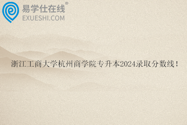 浙江工商大学杭州商学院专升本2024录取分数线！
