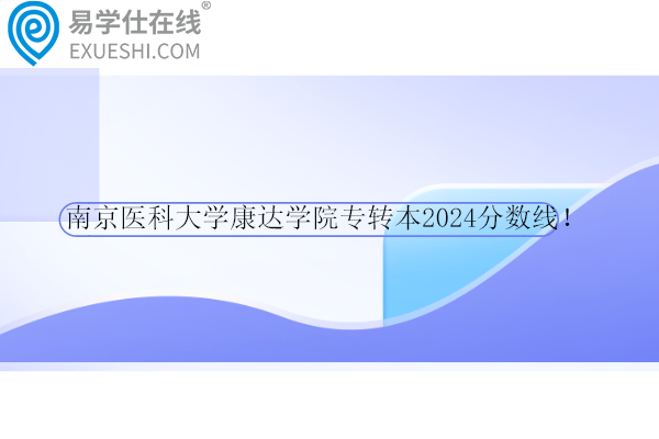 南京医科大学康达学院专转本2024分数线！