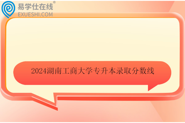 2024湖南工商大学专升本录取分数线及录取名单！