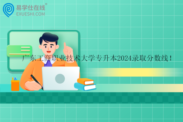 广东工商职业技术大学专升本2024录取分数线！