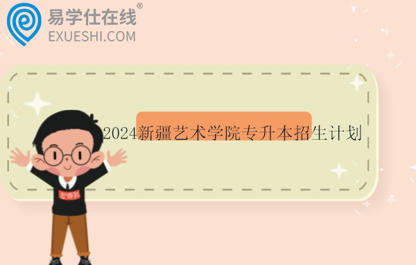 2024新疆艺术学院专升本招生计划