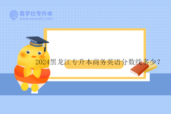 2024黑龙江专升本商务英语分数线多少？