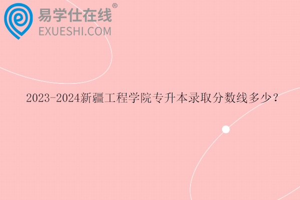 2023-2024新疆工程学院专升本录取分数线多少？