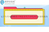 辽宁专升本机械设计制造及其自动化2024年招生院校有17所
