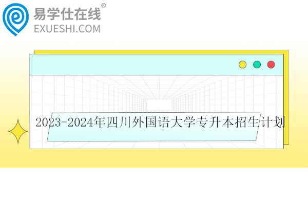 2023-2024年四川外国语大学专升本招生计划