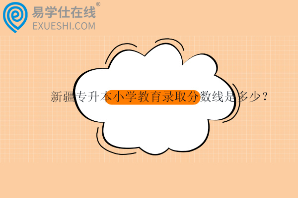 新疆专升本小学教育录取分数线是多少？