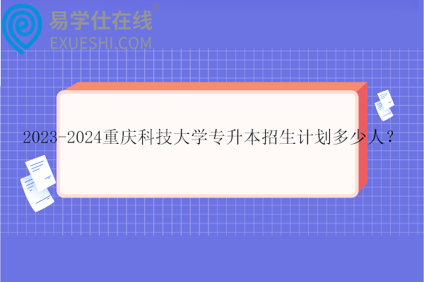 2023-2024重庆科技大学专升本招生计划多少人？