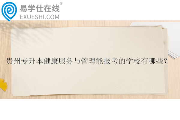 贵州专升本健康服务与管理能报考的学校有哪些？