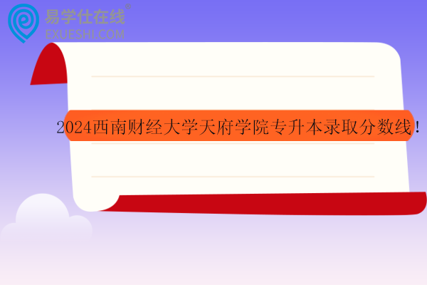 2024西南财经大学天府学院专升本录取分数线！