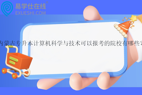 内蒙古专升本计算机科学与技术可以报考的院校有哪些？