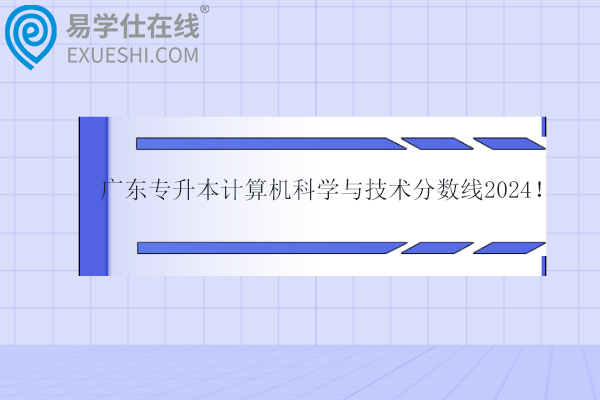 广东专升本计算机科学与技术分数线2024！