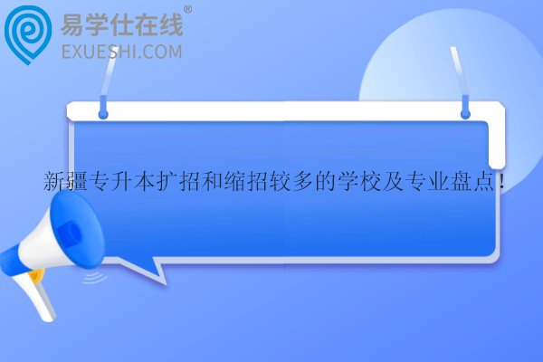 新疆专升本扩招和缩招较多的学校及专业盘点！