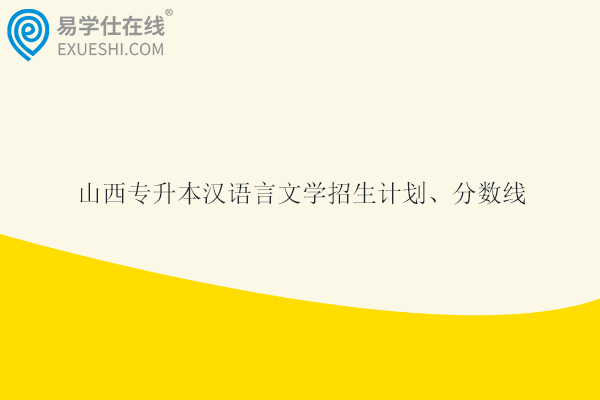 山西专升本汉语言文学招生计划、分数线