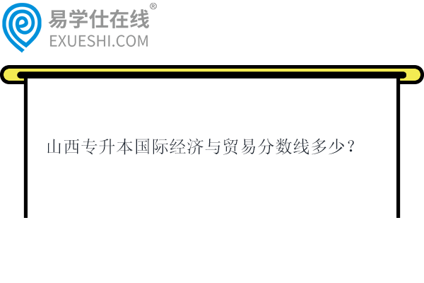 2023-2024山西专升本国际经济与贸易分数线多少？