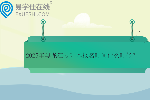 2025年黑龙江专升本报名时间什么时候？