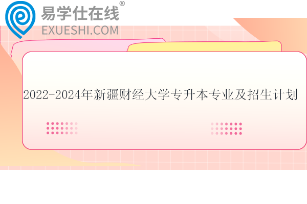 2022-2024年新疆财经大学专升本专业及招生计划盘点！