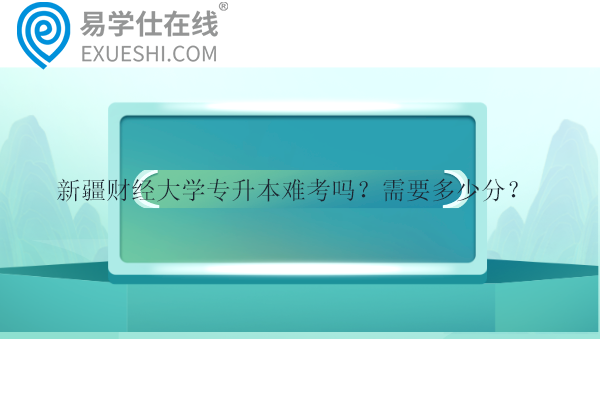 新疆财经大学专升本难考吗？需要多少分？