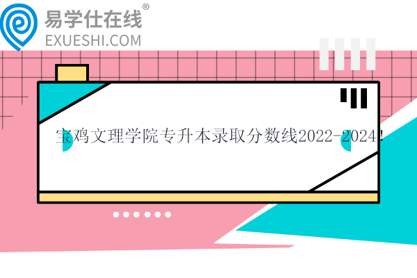 宝鸡文理学院专升本录取分数线2022-2024！