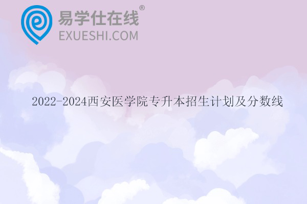 2022-2024西安医学院专升本招生计划及分数线