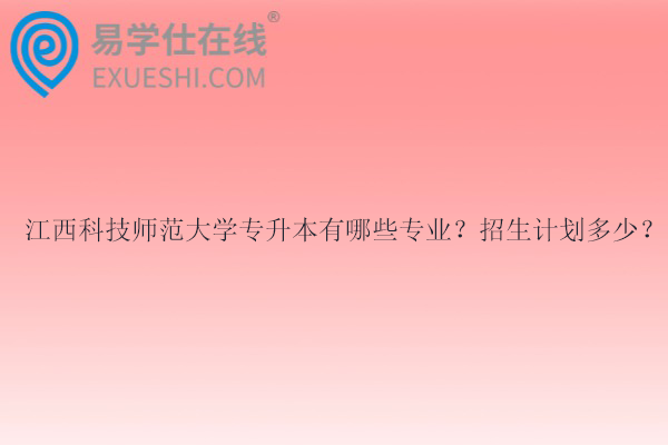 江西科技师范大学专升本有哪些专业？招生计划多少？