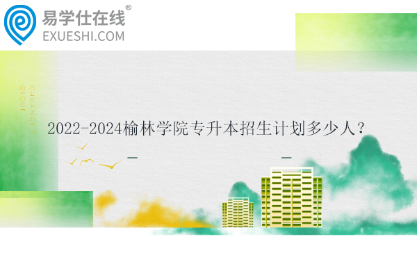 2022-2024榆林学院专升本招生计划多少人？