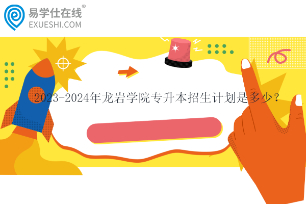 2023-2024年龙岩学院专升本招生计划是多少？