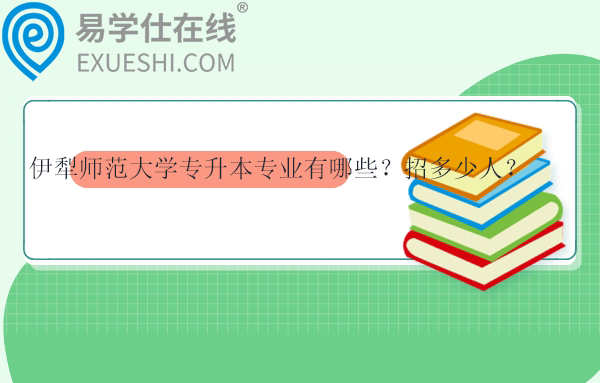 伊犁师范大学专升本专业有哪些？招多少人？