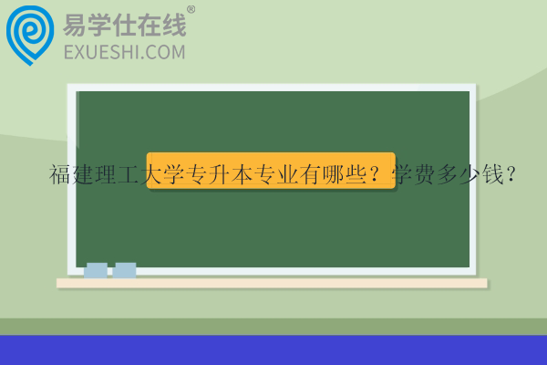 福建理工大学专升本专业有哪些？学费多少钱？