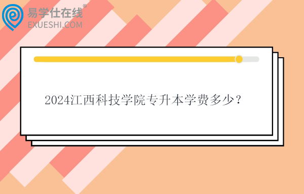 2024江西科技学院专升本学费多少？24600-29500