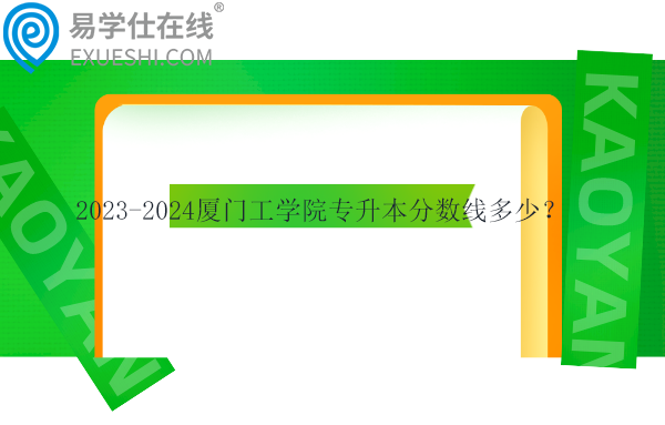 2023-2024厦门工学院专升本分数线多少？