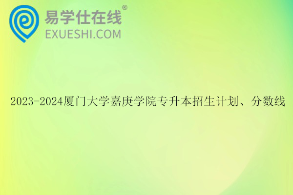 厦门大学嘉庚学院专升本招生计划、分数线是多少呢？