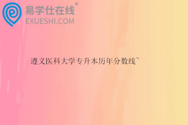 遵义医科大学专升本历年分数线~