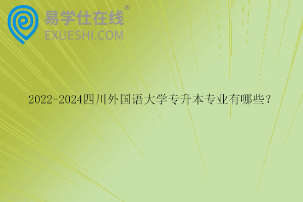 2022-2024四川外国语大学专升本专业有哪些？