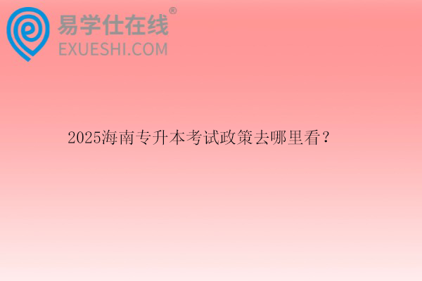 2025海南专升本考试政策去哪里看？