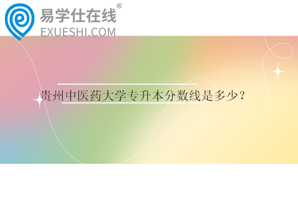 贵州中医药大学专升本分数线是多少？
