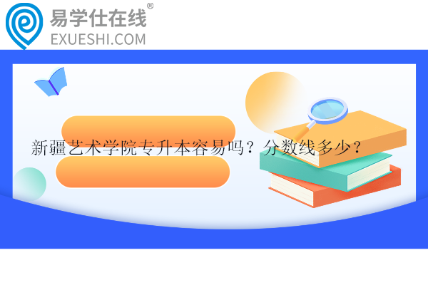 新疆艺术学院专升本容易吗？分数线多少？