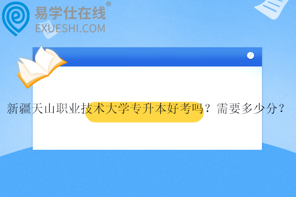 新疆天山职业技术大学专升本好考吗？需要多少分？