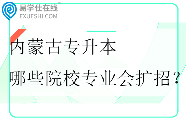 2025年内蒙古专升本哪些院校专业会扩招？